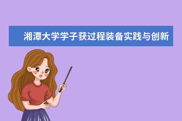 湘潭大学学子获过程装备实践与创新大赛4项全国一等奖 湖南省重点研发计划项目验收会召开