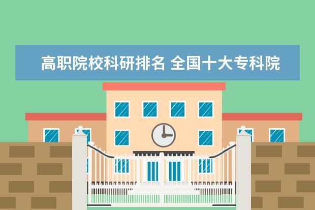 高职院校科研排名 全国十大专科院校有哪些呢?