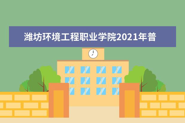 潍坊环境工程职业学院2021年普通高等教育招生章程  怎么样