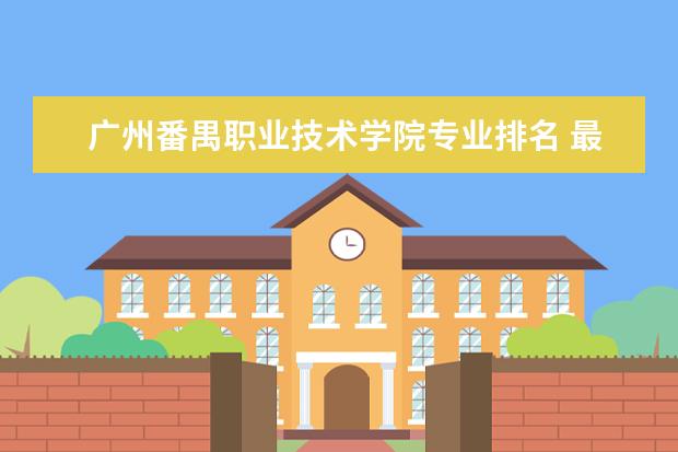 广州<a target="_blank" href="/xuexiao3847/" title="番禺职业技术学院">番禺职业技术学院</a>专业排名 最好的专业有哪些  好不好