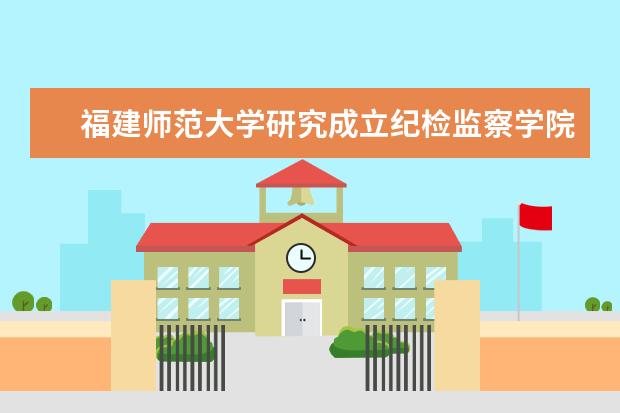 福建师范大学研究成立纪检监察学院 在第八届福建省“互联网+”大学生创新创业大赛中取得佳绩