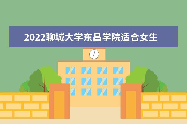 2022<a target="_blank" href="/xuexiao2702/" title="聊城大学东昌学院">聊城大学东昌学院</a>适合女生的专业有哪些 什么专业好就业  怎么样