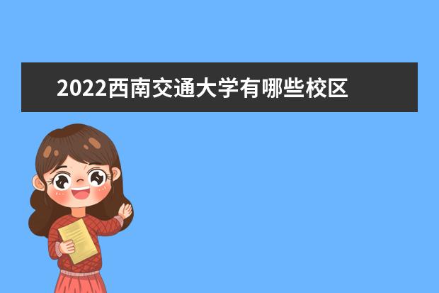 2022西南交通大学有哪些校区 都在哪里 希望学院口碑怎么样好就业吗 全国排名第几