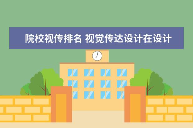 院校视传排名 视觉传达设计在设计类专业中的排名情况怎么样?这个...