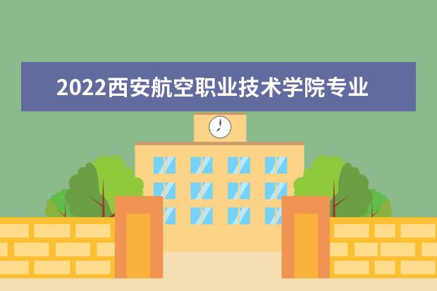 2022西安航空职业技术学院专业排名 哪些专业比较好 2021专业排名 哪些专业比较好