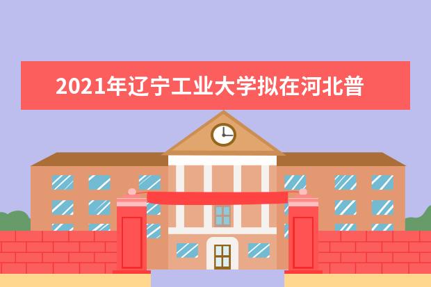 2021年辽宁工业大学拟在河北普通高校本科招生专业选考科目要求 2019各专业录取分数线汇总