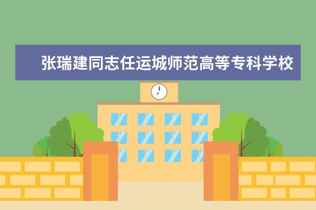 张瑞建同志任运城师范高等专科学校校长  如何