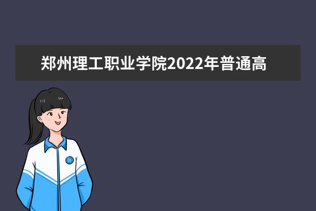 郑州理工职业学院2022年普通高等教育单独考试招生章程 2021年招生章程