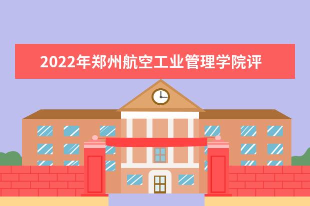 2022年郑州航空工业管理学院评价及王牌专业 2022年最新排名 全国排名第493