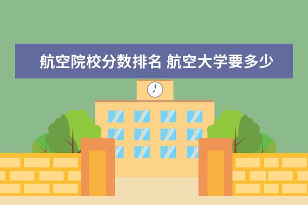 航空院校分数排名 航空大学要多少分才能录取?