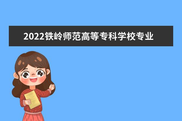 2022铁岭师范高等专科学校专业排名 哪些专业比较好 2021专业排名 哪些专业比较好