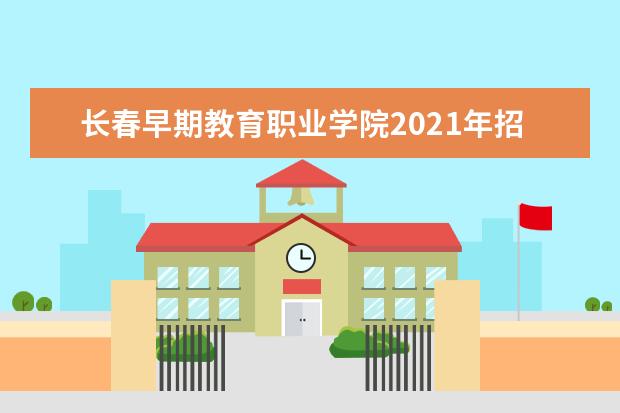 长春早期教育职业学院2021年招生章程  怎么样