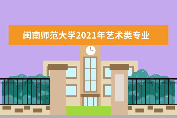 闽南师范大学2021年艺术类专业招生简章及录取原则 2022年普通高考招生章程