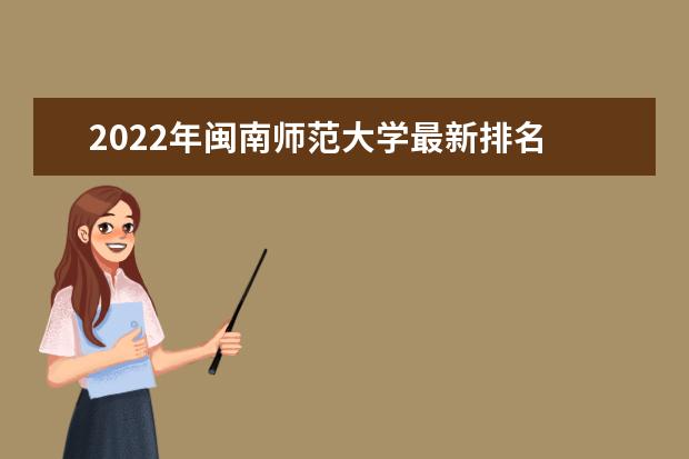 2022年闽南师范大学最新排名 全国排名第465 口碑怎么样好就业吗 全国排名第几