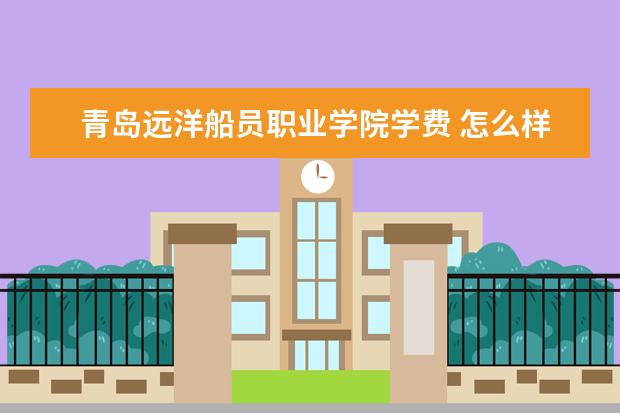 青岛远洋船员职业学院学费 怎么样 全国排名第几