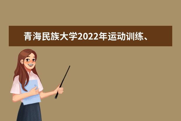 青海民族大学2022年运动训练、武术与民族传统体育专业招生简章 2021年招生章程