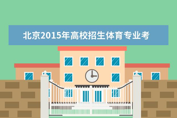 北京2015年高校招生体育专业考试4月11日在首都体育学院举行  如何