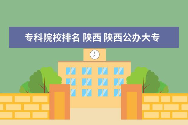专科院校排名 陕西 陕西公办大专院校排名