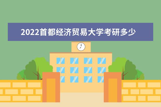 2022首都经济贸易大学考研多少分录取 研究生考试往年录取分数线参考 是一本还是二本 有哪些热门专业
