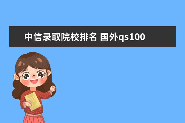 中信录取院校排名 国外qs100-200回国时都不被认可?usnews和qs哪个看的...