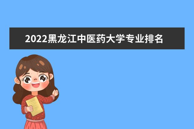 2022黑龙江中医药大学专业排名 哪些专业比较好 2022适合女生的专业有哪些