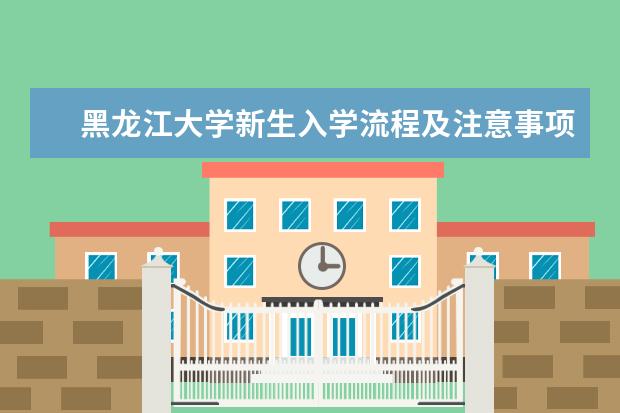 黑龙江大学新生入学流程及注意事项 2022年迎新网站入口 2022录取时间及查询入口 什么时候能查录取
