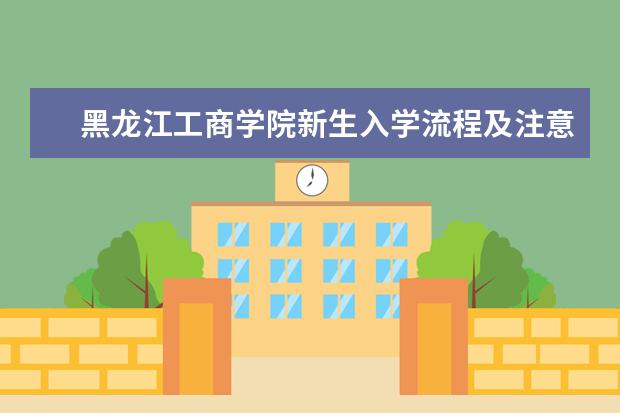 黑龙江工商学院新生入学流程及注意事项 2022年迎新网站入口 2022录取时间及查询入口 什么时候能查录取