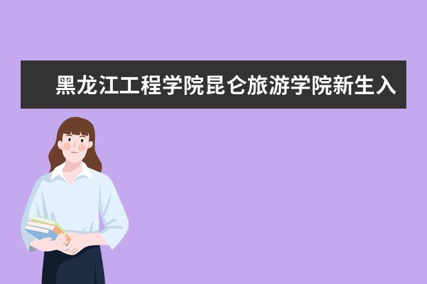 黑龙江工程学院昆仑旅游学院新生入学流程及注意事项 2022年迎新网站入口 新生入学流程及注意事项 2022年迎新网站入口