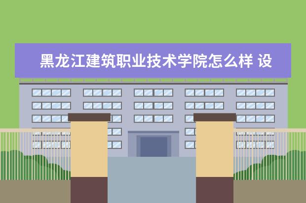 黑龙江建筑职业技术学院怎么样 设有哪些专业  怎样