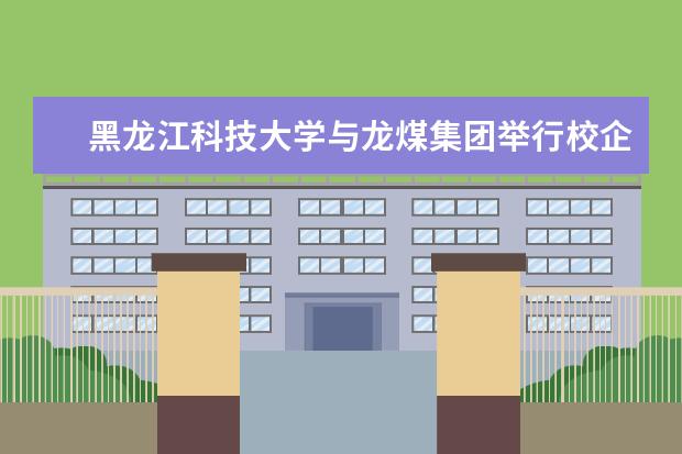 黑龙江科技大学与龙煤集团举行校企合作、协同创新、人才培养签约  好不好