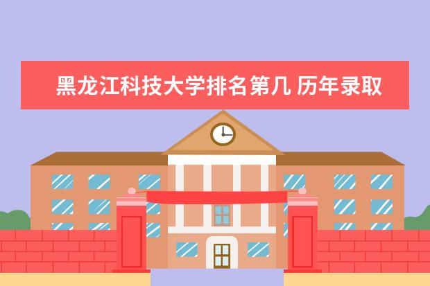 黑龙江科技大学排名第几 历年录取分数  怎样