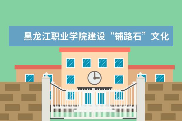 黑龙江职业学院建设“铺路石”文化培养高端技能人才  好不好