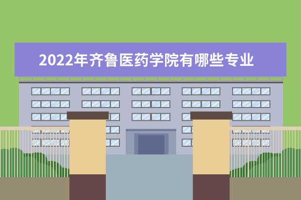 2022年齐鲁医药学院有哪些专业 国家特色专业名单  怎么样