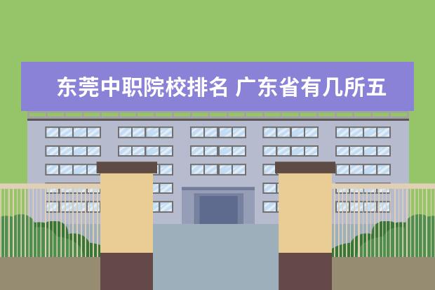 东莞中职院校排名 广东省有几所五年制大专院校