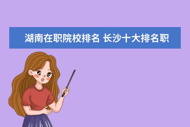 湖南在职院校排名 长沙十大排名职业学校?