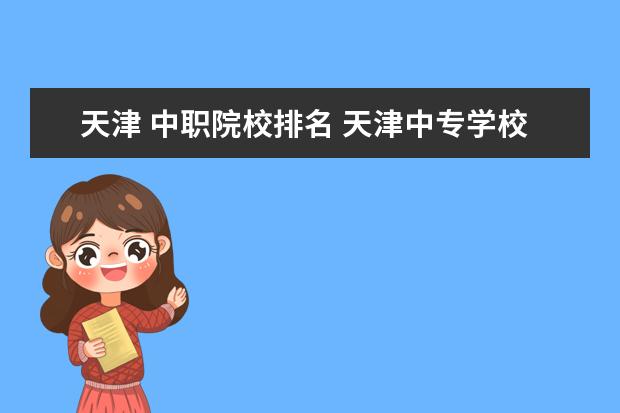 天津 中职院校排名 天津中专学校录取分数线2022