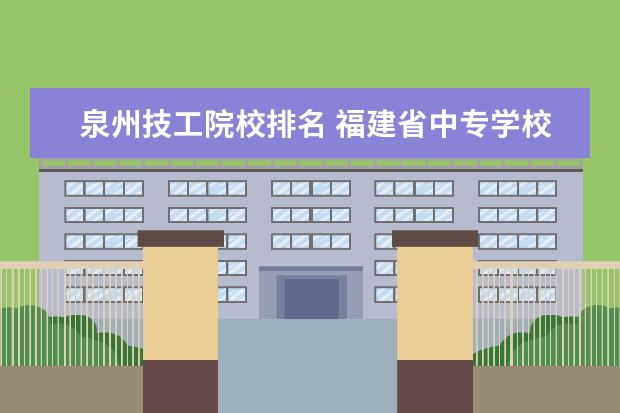 泉州技工院校排名 福建省中专学校排名榜