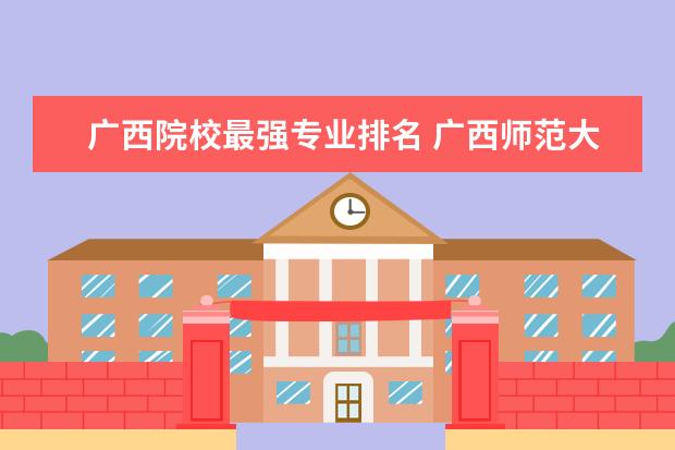 广西院校最强专业排名 广西师范大学优势专业排名及最好的专业有哪些 - 百...