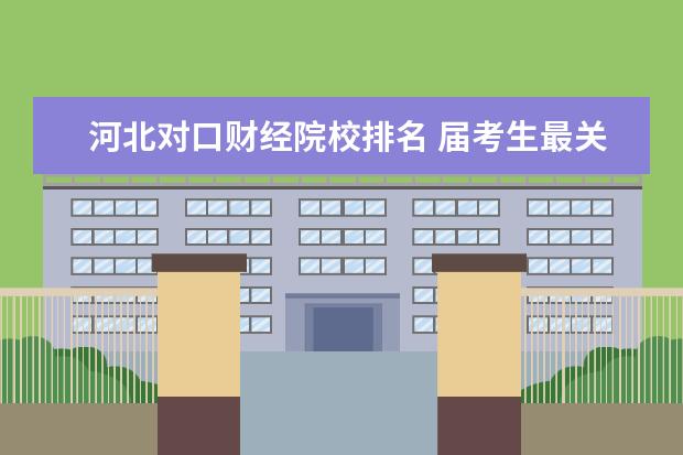 河北对口财经院校排名 届考生最关注的十所河北专科院校