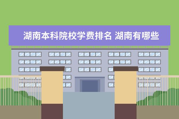 湖南本科院校学费排名 湖南有哪些民办单招学校学费多少