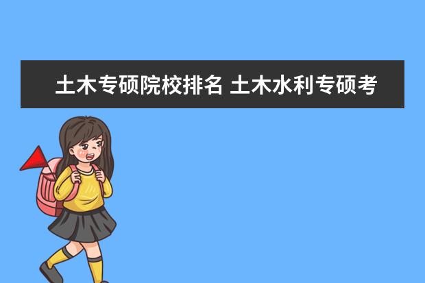 土木专硕院校排名 土木水利专硕考研有什么好考的学校推荐吗?