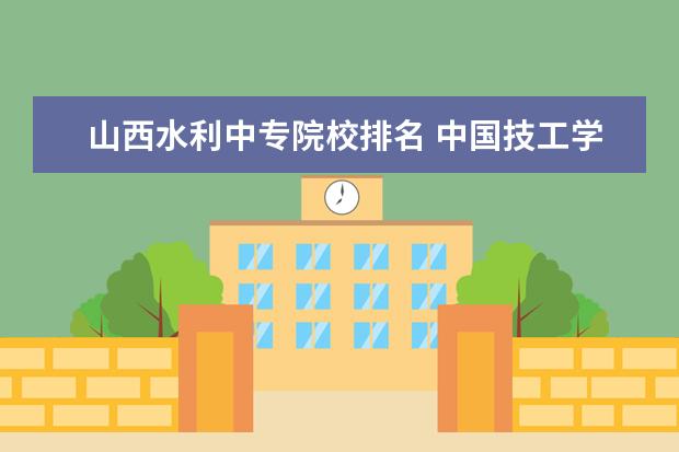 山西水利中专院校排名 中国技工学校排名