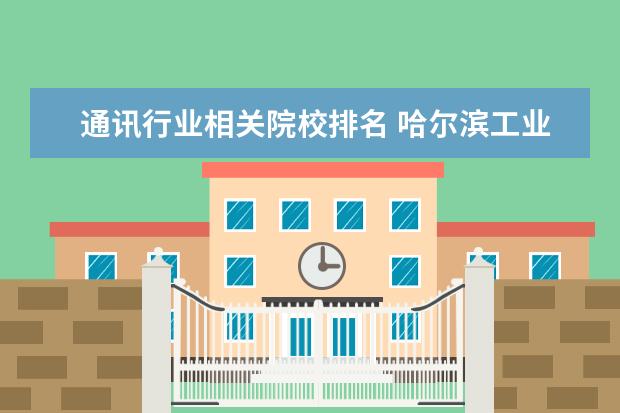 通讯行业相关院校排名 哈尔滨工业大学的计算机电子通信专业全国排名多少位...