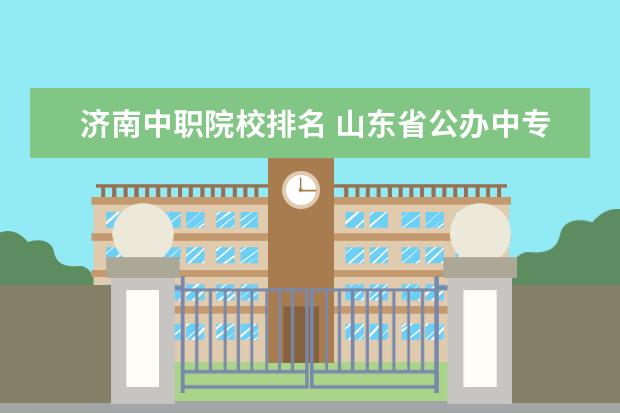 济南中职院校排名 山东省公办中专学校排名榜
