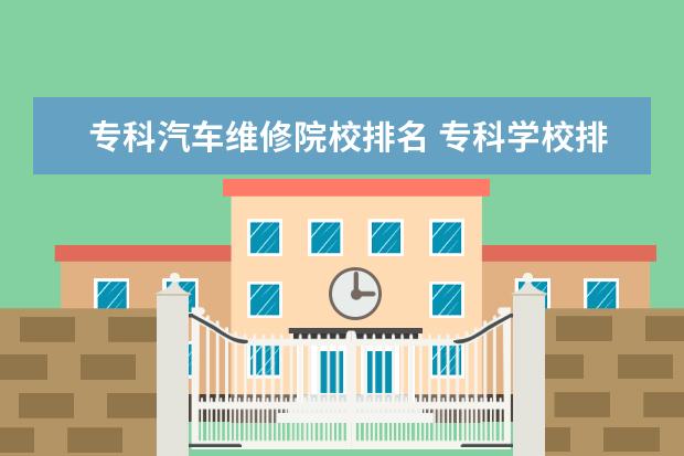 专科汽车维修院校排名 专科学校排名公办