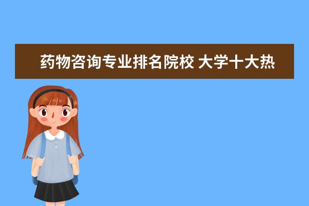 药物咨询专业排名院校 大学十大热门专业