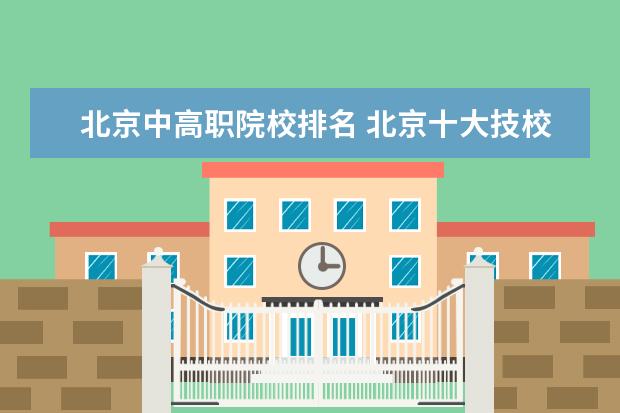 北京中高职院校排名 北京十大技校排名