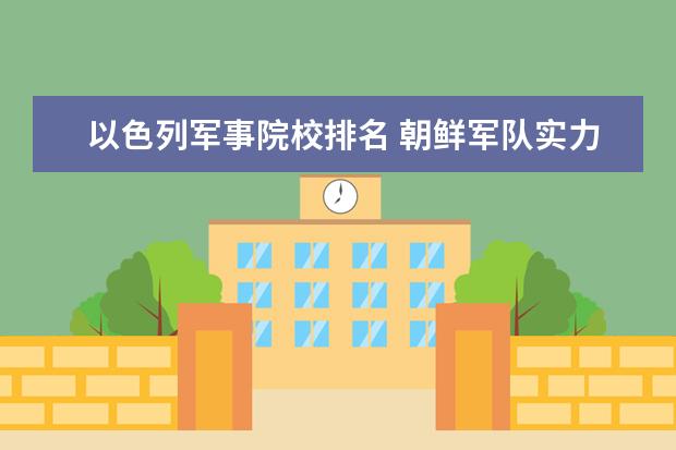 以色列军事院校排名 朝鲜军队实力能排上世界前10吗