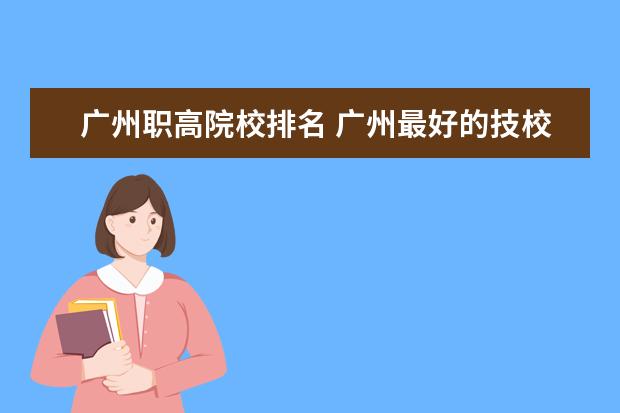 广州职高院校排名 广州最好的技校有哪些
