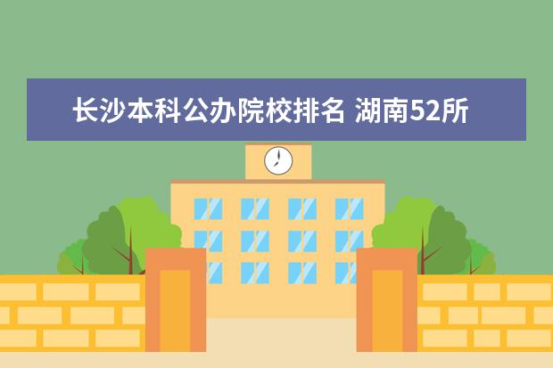 长沙本科公办院校排名 湖南52所本科排名